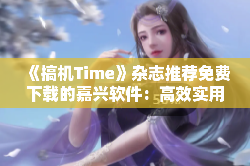 《搞机Time》杂志推荐免费下载的嘉兴软件：高效实用，经济省钱！