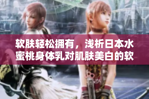 软肤轻松拥有，浅析日本水蜜桃身体乳对肌肤美白的软件式效果