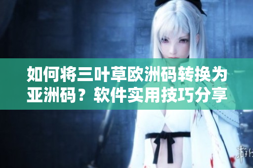 如何将三叶草欧洲码转换为亚洲码？软件实用技巧分享