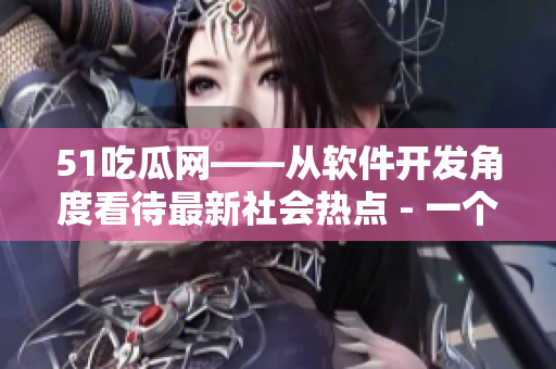 51吃瓜网——从软件开发角度看待最新社会热点 - 一个编辑的见解