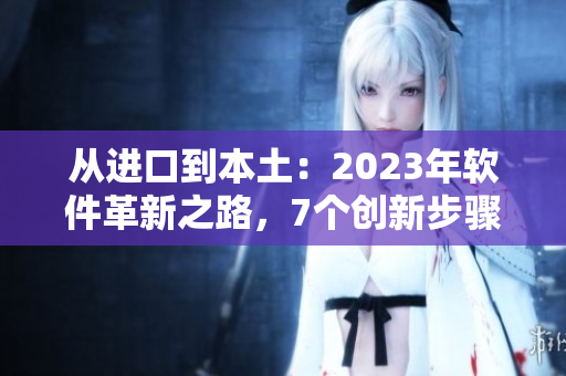 从进口到本土：2023年软件革新之路，7个创新步骤揭秘