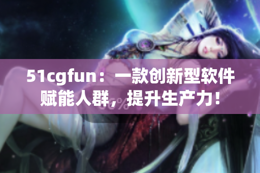 51cgfun：一款创新型软件赋能人群，提升生产力！
