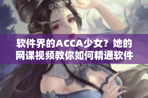 软件界的ACCA少女？她的网课视频教你如何精通软件技能！