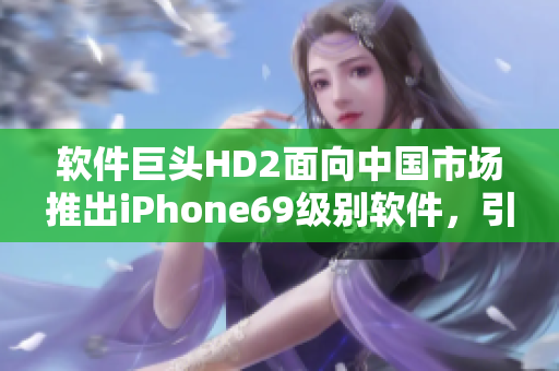 软件巨头HD2面向中国市场推出iPhone69级别软件，引领技术成熟革命