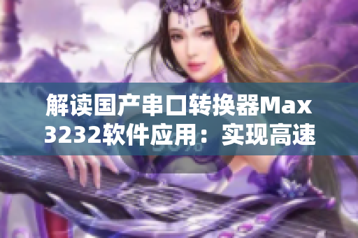 解读国产串口转换器Max3232软件应用：实现高速传输与稳定连接