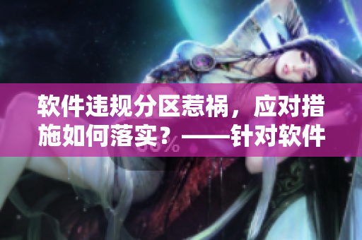 软件违规分区惹祸，应对措施如何落实？——针对软件分区乱象的处罚方法
