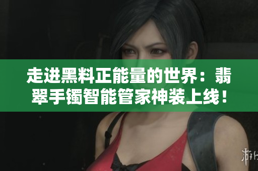 走进黑料正能量的世界：翡翠手镯智能管家神装上线！