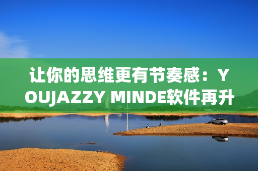 让你的思维更有节奏感：YOUJAZZY MINDE软件再升级！