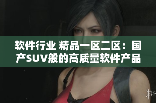 软件行业 精品一区二区：国产SUV般的高质量软件产品汇总