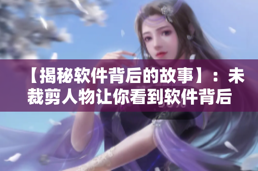 【揭秘软件背后的故事】：未裁剪人物让你看到软件背后的秘密