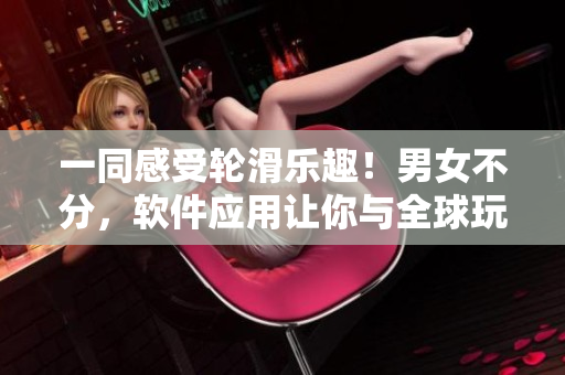 一同感受轮滑乐趣！男女不分，软件应用让你与全球玩家比拼轮滑技巧