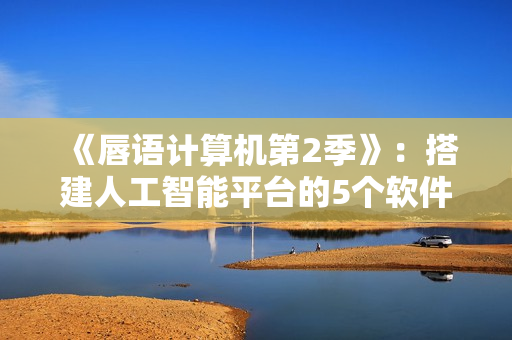 《唇语计算机第2季》：搭建人工智能平台的5个软件推荐