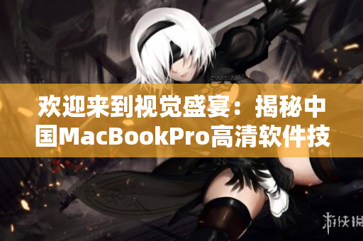 欢迎来到视觉盛宴：揭秘中国MacBookPro高清软件技术！