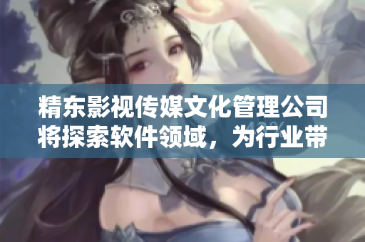 精东影视传媒文化管理公司将探索软件领域，为行业带来新思路
