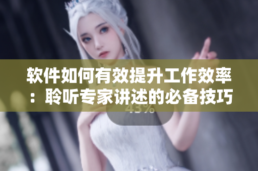 软件如何有效提升工作效率：聆听专家讲述的必备技巧