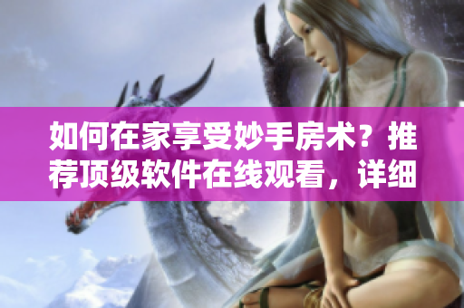 如何在家享受妙手房术？推荐顶级软件在线观看，详细步骤解析！