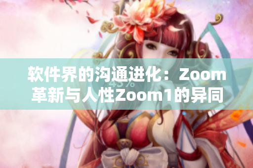 软件界的沟通进化：Zoom革新与人性Zoom1的异同