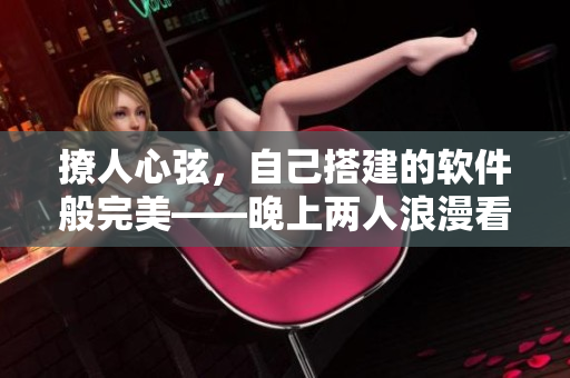 撩人心弦，自己搭建的软件般完美——晚上两人浪漫看软件开发电影