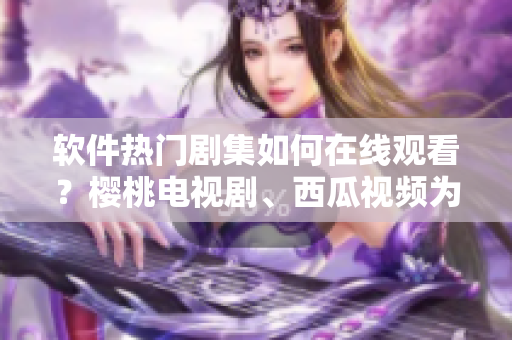 软件热门剧集如何在线观看？樱桃电视剧、西瓜视频为您呈现！