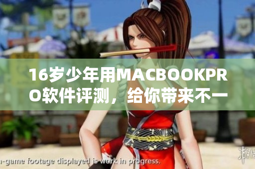16岁少年用MACBOOKPRO软件评测，给你带来不一样的使用体验！