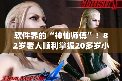 软件界的“神仙师傅”！82岁老人顺利掌握20多岁小伙子所教软件技能