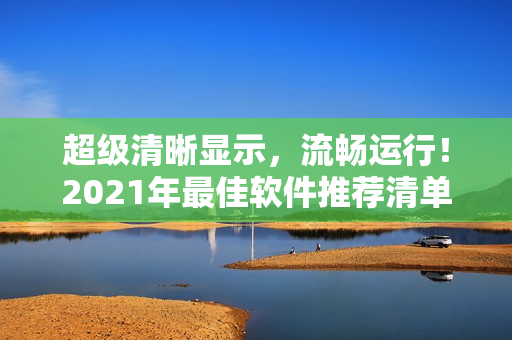 超级清晰显示，流畅运行！2021年最佳软件推荐清单