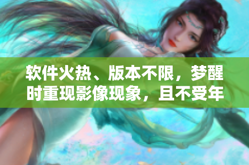 软件火热、版本不限，梦醒时重现影像现象，且不受年代限制的软件开发