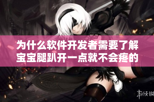 为什么软件开发者需要了解宝宝腿趴开一点就不会疼的原因