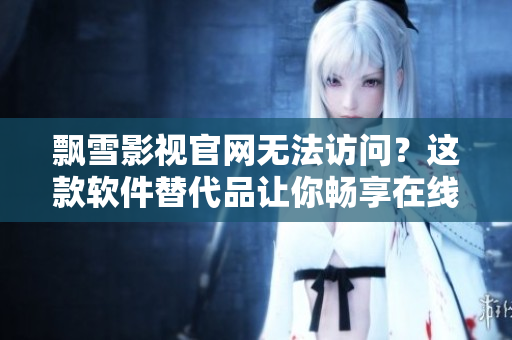 飘雪影视官网无法访问？这款软件替代品让你畅享在线观看！