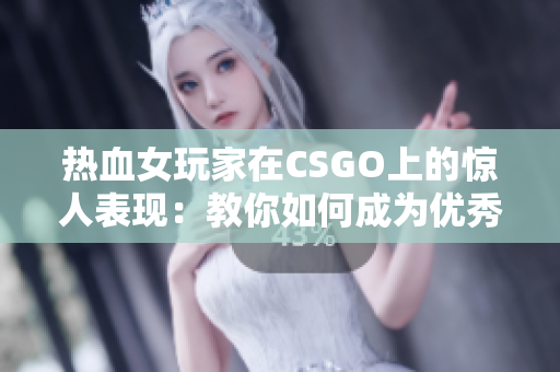 热血女玩家在CSGO上的惊人表现：教你如何成为优秀的软件玩家！