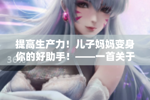 提高生产力！儿子妈妈变身你的好助手！——一首关于软件优化的歌曲。