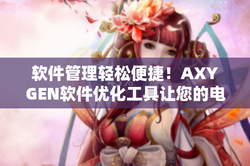 软件管理轻松便捷！AXYGEN软件优化工具让您的电脑顺畅如风