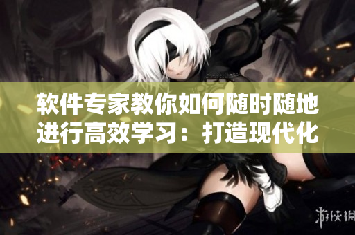 软件专家教你如何随时随地进行高效学习：打造现代化的软件教育平台