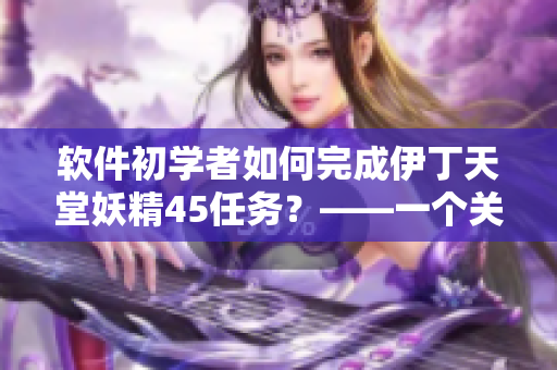 软件初学者如何完成伊丁天堂妖精45任务？——一个关于任务完成的教程
