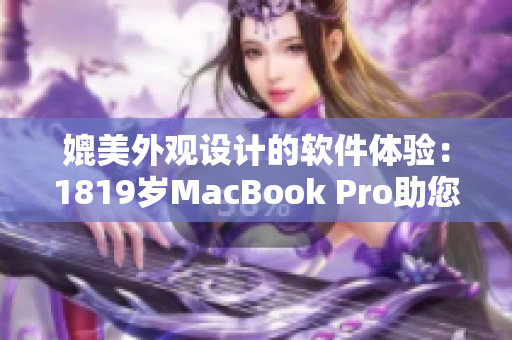 媲美外观设计的软件体验：1819岁MacBook Pro助您流畅高效创作