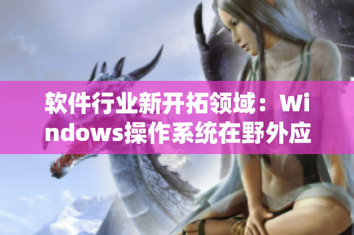 软件行业新开拓领域：Windows操作系统在野外应用经验分享