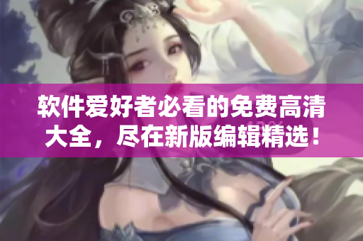 软件爱好者必看的免费高清大全，尽在新版编辑精选！