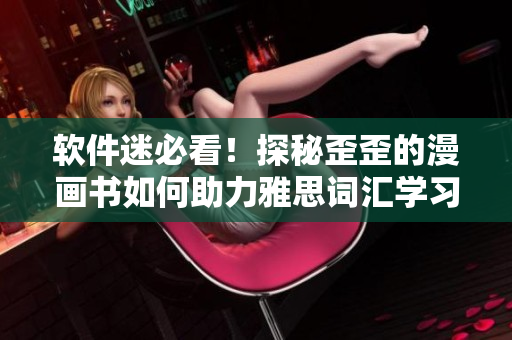 软件迷必看！探秘歪歪的漫画书如何助力雅思词汇学习