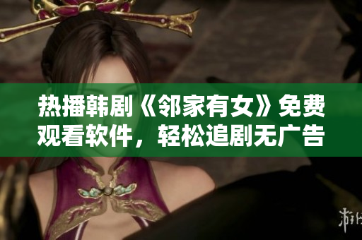 热播韩剧《邻家有女》免费观看软件，轻松追剧无广告，高清流畅体验！