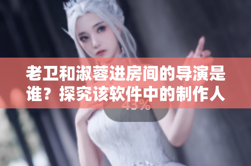 老卫和淑蓉进房间的导演是谁？探究该软件中的制作人员身份！