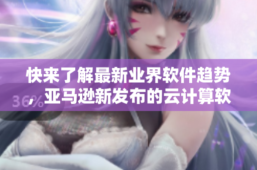 快来了解最新业界软件趋势，亚马逊新发布的云计算软件震撼来袭！