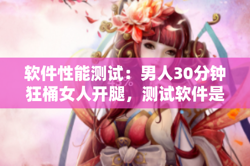 软件性能测试：男人30分钟狂桶女人开腿，测试软件是否稳定