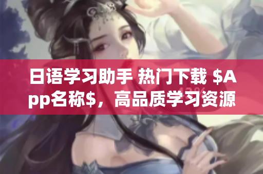 日语学习助手 热门下载 $App名称$，高品质学习资源提供全方位服务