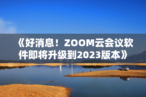 《好消息！ZOOM云会议软件即将升级到2023版本》