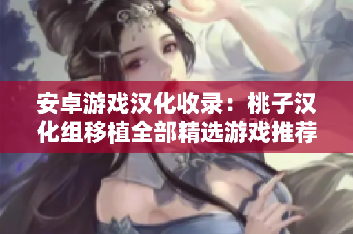 安卓游戏汉化收录：桃子汉化组移植全部精选游戏推荐