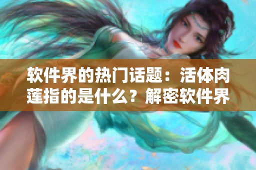 软件界的热门话题：活体肉莲指的是什么？解密软件界新词汇