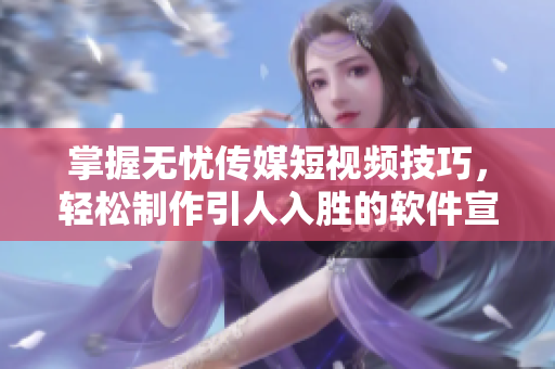 掌握无忧传媒短视频技巧，轻松制作引人入胜的软件宣传视频！