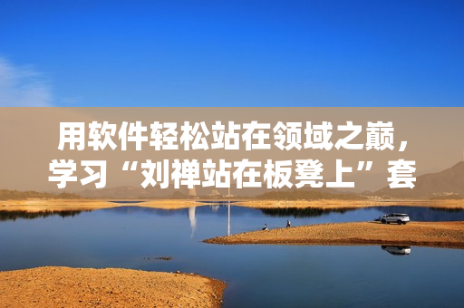 用软件轻松站在领域之巅，学习“刘禅站在板凳上”套路