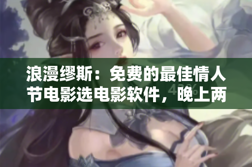 浪漫缪斯：免费的最佳情人节电影选电影软件，晚上两个人单独观影！