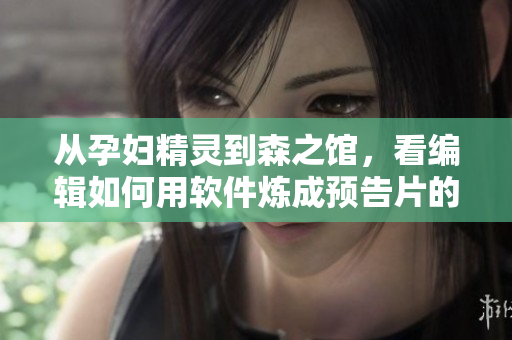 从孕妇精灵到森之馆，看编辑如何用软件炼成预告片的魔法